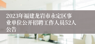 2023年福建龙岩市永定区事业单位公开招聘工作人员52人公告