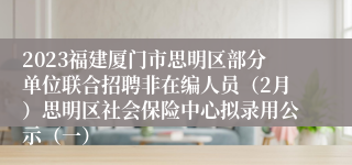 2023福建厦门市思明区部分单位联合招聘非在编人员（2月）思明区社会保险中心拟录用公示（一）