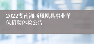 2022湖南湘西凤凰县事业单位招聘体检公告