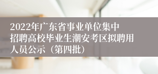 2022年广东省事业单位集中招聘高校毕业生潮安考区拟聘用人员公示（第四批）