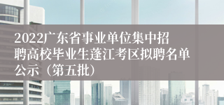 2022广东省事业单位集中招聘高校毕业生蓬江考区拟聘名单公示（第五批）