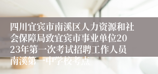 四川宜宾市南溪区人力资源和社会保障局致宜宾市事业单位2023年第一次考试招聘工作人员南溪第一中学校考点