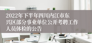 2022年下半年四川内江市东兴区部分事业单位公开考聘工作人员体检的公告