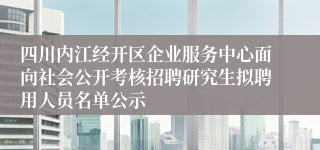 四川内江经开区企业服务中心面向社会公开考核招聘研究生拟聘用人员名单公示