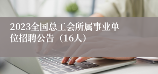 2023全国总工会所属事业单位招聘公告（16人）