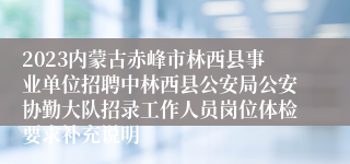 2023内蒙古赤峰市林西县事业单位招聘中林西县公安局公安协勤大队招录工作人员岗位体检要求补充说明