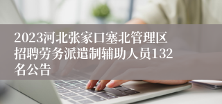 2023河北张家口塞北管理区招聘劳务派遣制辅助人员132名公告