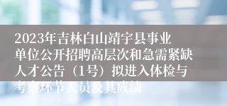 2023年吉林白山靖宇县事业单位公开招聘高层次和急需紧缺人才公告（1号）拟进入体检与考察环节人员及其成绩