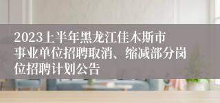 2023上半年黑龙江佳木斯市事业单位招聘取消、缩减部分岗位招聘计划公告