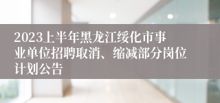 2023上半年黑龙江绥化市事业单位招聘取消、缩减部分岗位计划公告