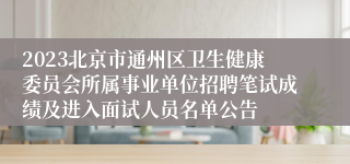 2023北京市通州区卫生健康委员会所属事业单位招聘笔试成绩及进入面试人员名单公告