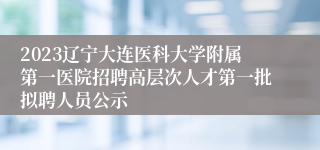 2023辽宁大连医科大学附属第一医院招聘高层次人才第一批拟聘人员公示