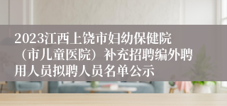 2023江西上饶市妇幼保健院（市儿童医院）补充招聘编外聘用人员拟聘人员名单公示