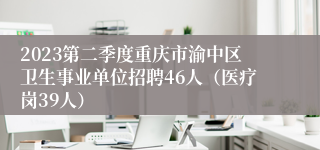 2023第二季度重庆市渝中区卫生事业单位招聘46人（医疗岗39人）