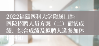 2022福建医科大学附属口腔医院招聘人员方案（二）面试成绩、综合成绩及拟聘人选参加体检通知
