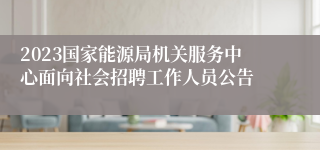 2023国家能源局机关服务中心面向社会招聘工作人员公告