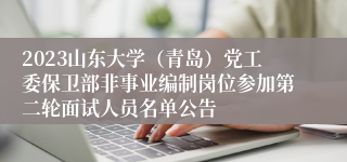 2023山东大学（青岛）党工委保卫部非事业编制岗位参加第二轮面试人员名单公告