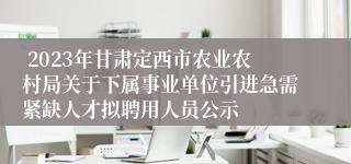  2023年甘肃定西市农业农村局关于下属事业单位引进急需紧缺人才拟聘用人员公示