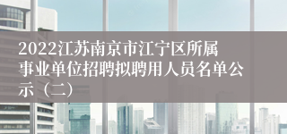 2022江苏南京市江宁区所属事业单位招聘拟聘用人员名单公示（二）