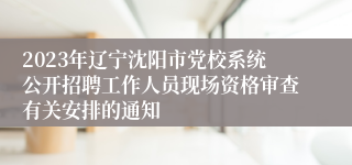 2023年辽宁沈阳市党校系统公开招聘工作人员现场资格审查有关安排的通知