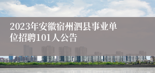 2023年安徽宿州泗县事业单位招聘101人公告