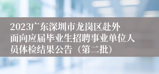 2023广东深圳市龙岗区赴外面向应届毕业生招聘事业单位人员体检结果公告（第二批）