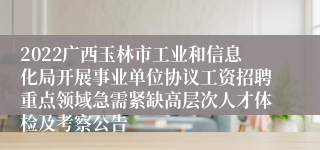 2022广西玉林市工业和信息化局开展事业单位协议工资招聘重点领域急需紧缺高层次人才体检及考察公告