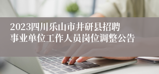 2023四川乐山市井研县招聘事业单位工作人员岗位调整公告