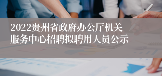 2022贵州省政府办公厅机关服务中心招聘拟聘用人员公示