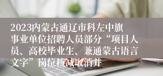 2023内蒙古通辽市科左中旗事业单位招聘人员部分“项目人员、高校毕业生、兼通蒙古语言文字”岗位核减取消并