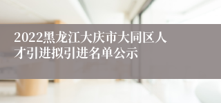 2022黑龙江大庆市大同区人才引进拟引进名单公示