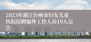 2023年浙江台州市妇女儿童医院招聘编外工作人员10人公告