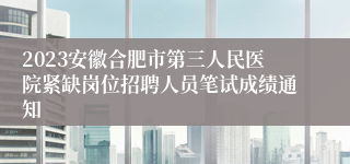 2023安徽合肥市第三人民医院紧缺岗位招聘人员笔试成绩通知