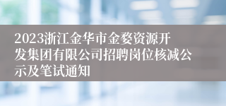 2023浙江金华市金婺资源开发集团有限公司招聘岗位核减公示及笔试通知