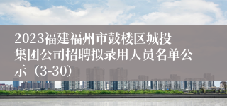 2023福建福州市鼓楼区城投集团公司招聘拟录用人员名单公示（3-30）