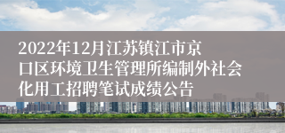 2022年12月江苏镇江市京口区环境卫生管理所编制外社会化用工招聘笔试成绩公告