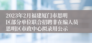 2023年2月福建厦门市思明区部分单位联合招聘非在编人员思明区市政中心拟录用公示
