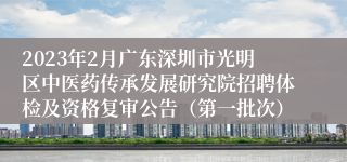 2023年2月广东深圳市光明区中医药传承发展研究院招聘体检及资格复审公告（第一批次）