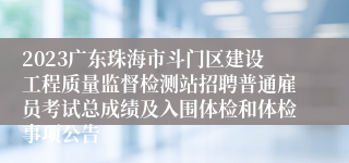 2023广东珠海市斗门区建设工程质量监督检测站招聘普通雇员考试总成绩及入围体检和体检事项公告