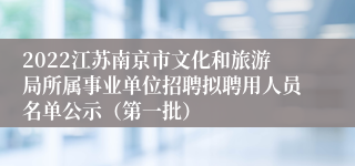2022江苏南京市文化和旅游局所属事业单位招聘拟聘用人员名单公示（第一批）