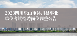 2023四川乐山市沐川县事业单位考试招聘岗位调整公告