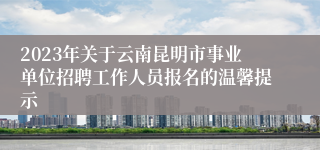 2023年关于云南昆明市事业单位招聘工作人员报名的温馨提示