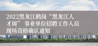 2022黑龙江鹤岗“黑龙江人才周” 事业单位招聘工作人员现场资格确认通知