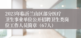 2023年临沂兰山区部分医疗卫生事业单位公开招聘卫生类岗位工作人员简章（67人）