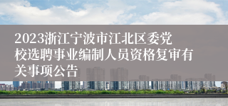 2023浙江宁波市江北区委党校选聘事业编制人员资格复审有关事项公告