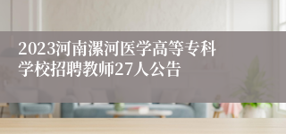 2023河南漯河医学高等专科学校招聘教师27人公告