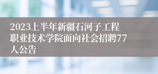 2023上半年新疆石河子工程职业技术学院面向社会招聘77人公告