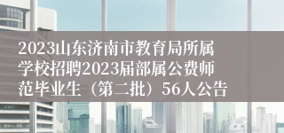 2023山东济南市教育局所属学校招聘2023届部属公费师范毕业生（第二批）56人公告
