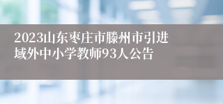 2023山东枣庄市滕州市引进域外中小学教师93人公告