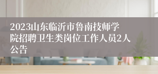2023山东临沂市鲁南技师学院招聘卫生类岗位工作人员2人公告